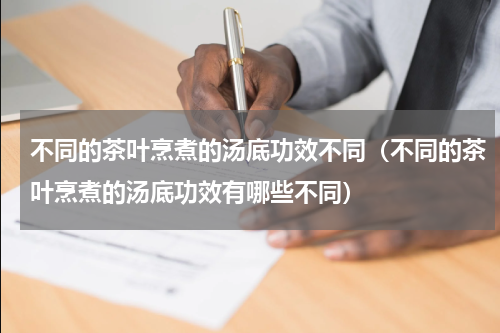 不同的茶叶烹煮的汤底功效不同（不同的茶叶烹煮的汤底功效有哪些不同）