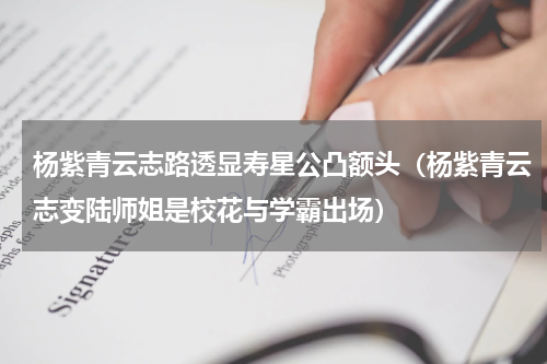 杨紫青云志路透显寿星公凸额头（杨紫青云志变陆师姐是校花与学霸出场）