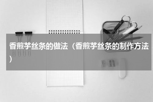 香煎芋丝条的做法（香煎芋丝条的制作方法）