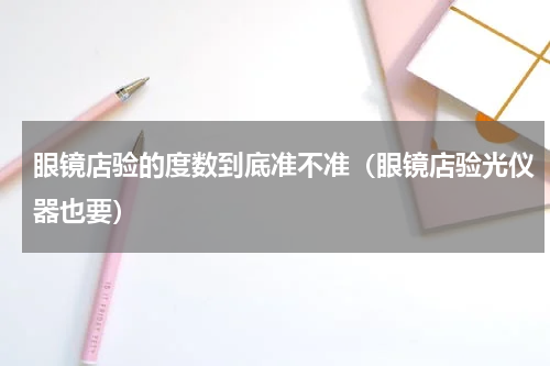 眼镜店验的度数到底准不准（眼镜店验光仪器也要）