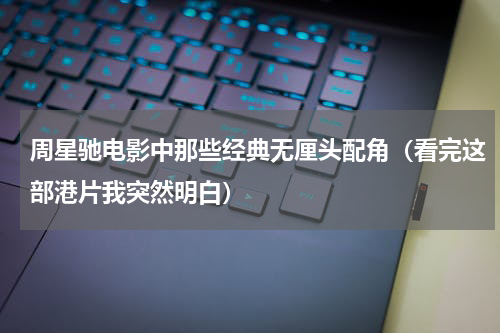 周星驰电影中那些经典无厘头配角（看完这部港片我突然明白）