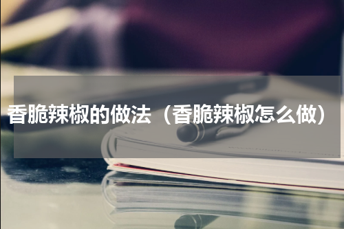 香脆辣椒的做法（香脆辣椒怎么做）