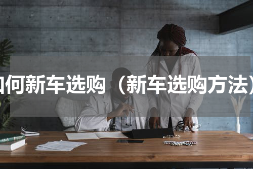 如何新车选购（新车选购方法）