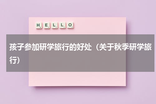 孩子参加研学旅行的好处（关于秋季研学旅行）
