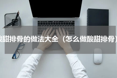 酸甜排骨的做法大全（怎么做酸甜排骨）