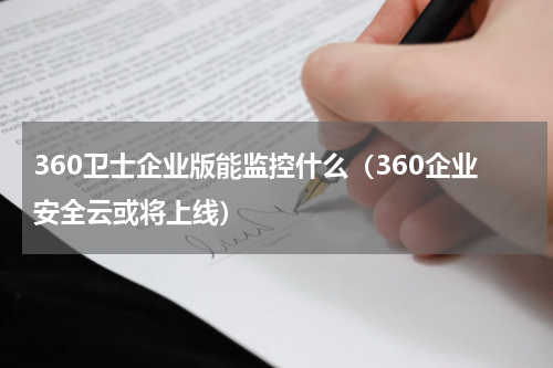 360卫士企业版能监控什么（360企业安全云或将上线）