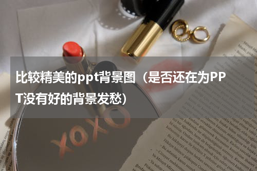 比较精美的ppt背景图（是否还在为PPT没有好的背景发愁）