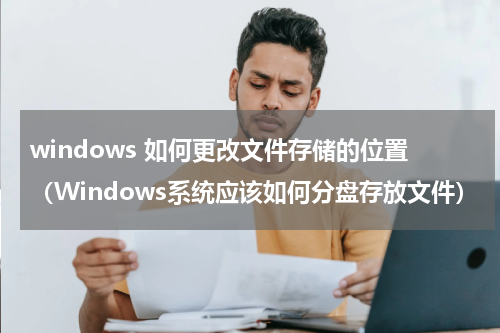 windows 如何更改文件存储的位置（Windows系统应该如何分盘存放文件）