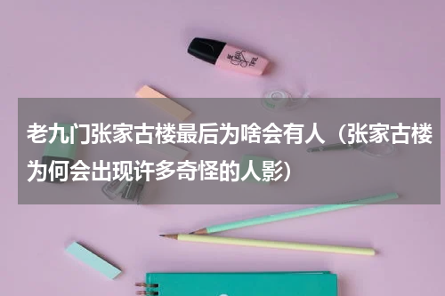 老九门张家古楼最后为啥会有人（张家古楼为何会出现许多奇怪的人影）