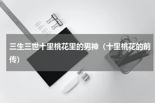 三生三世十里桃花里的男神（十里桃花的前传）
