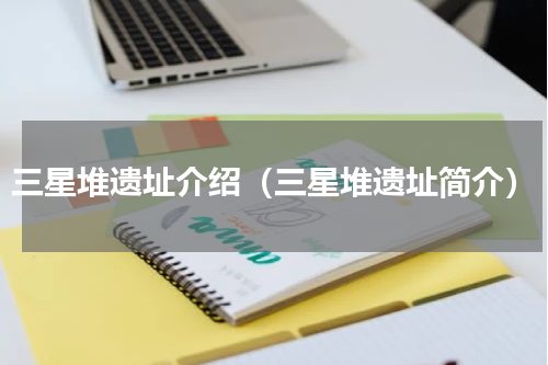 三星堆遗址介绍（三星堆遗址简介）