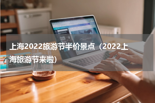 上海2022旅游节半价景点（2022上海旅游节来啦）