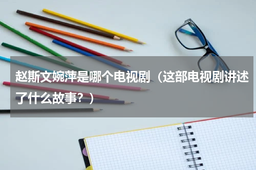 赵斯文婉萍是哪个电视剧（这部电视剧讲述了什么故事？）