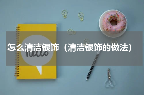 怎么清洁银饰（清洁银饰的做法）