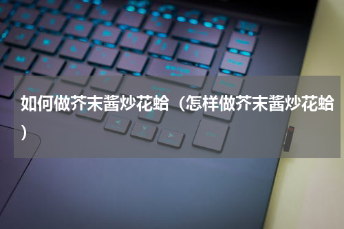 如何做芥末酱炒花蛤（怎样做芥末酱炒花蛤）