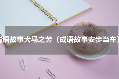 成语故事犬马之劳（成语故事安步当车）
