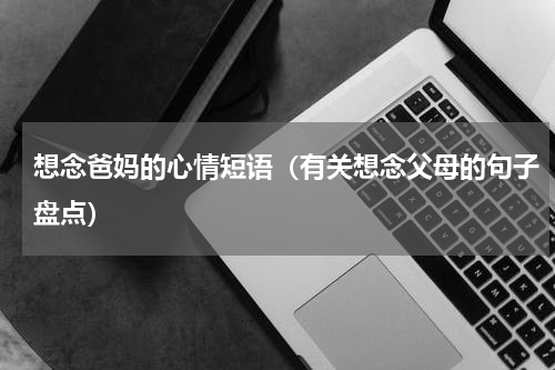 想念爸妈的心情短语（有关想念父母的句子盘点）