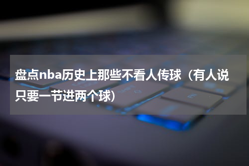 盘点nba历史上那些不看人传球（有人说只要一节进两个球）