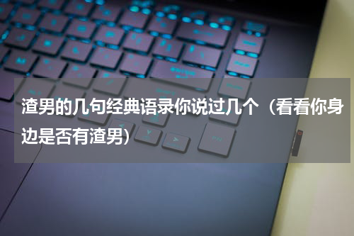 渣男的几句经典语录你说过几个（看看你身边是否有渣男）