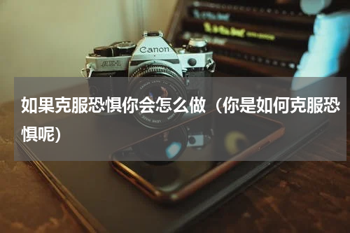 如果克服恐惧你会怎么做（你是如何克服恐惧呢）