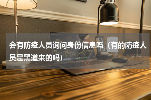 会有防疫人员询问身份信息吗（有的防疫人员是黑道来的吗）