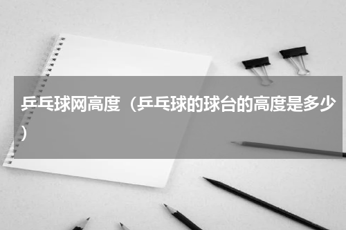 乒乓球网高度（乒乓球的球台的高度是多少）