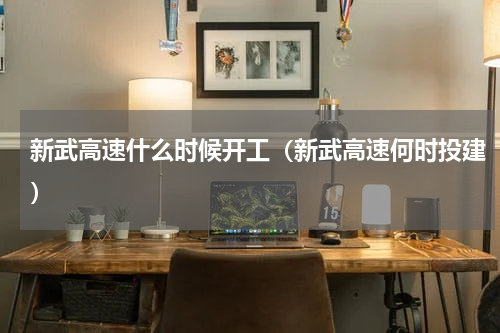 新武高速什么时候开工（新武高速何时投建）