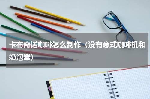 卡布奇诺咖啡怎么制作（没有意式咖啡机和奶泡器）