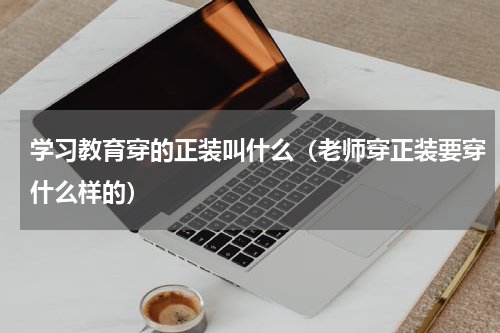 学习教育穿的正装叫什么（老师穿正装要穿什么样的）