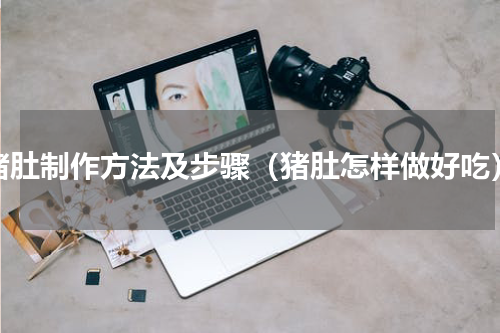 猪肚制作方法及步骤（猪肚怎样做好吃）