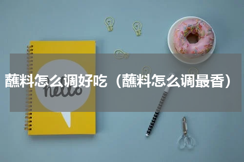 蘸料怎么调好吃（蘸料怎么调最香）
