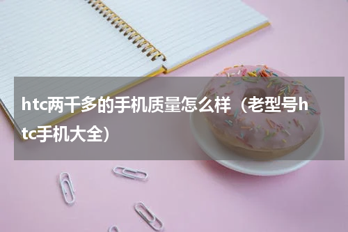 htc两千多的手机质量怎么样（老型号htc手机大全）