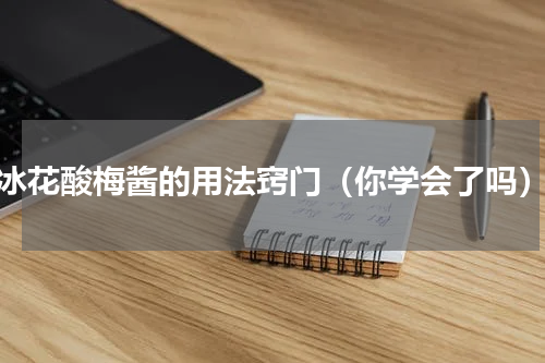 冰花酸梅酱的用法窍门（你学会了吗）