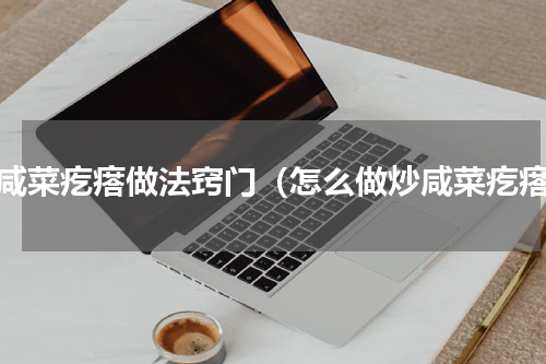 炒咸菜疙瘩做法窍门（怎么做炒咸菜疙瘩）