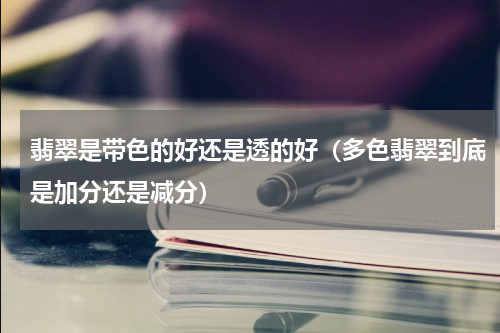 翡翠是带色的好还是透的好（多色翡翠到底是加分还是减分）