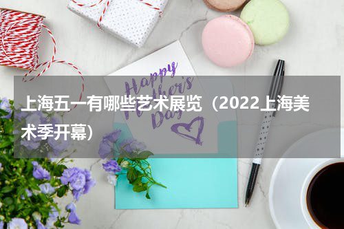 上海五一有哪些艺术展览（2022上海美术季开幕）