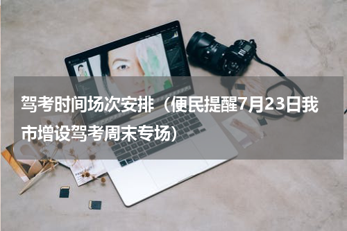 驾考时间场次安排（便民提醒7月23日我市增设驾考周末专场）
