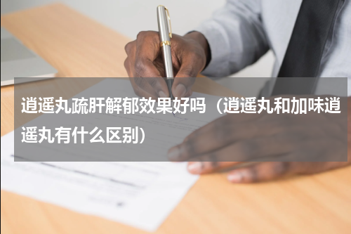 逍遥丸疏肝解郁效果好吗（逍遥丸和加味逍遥丸有什么区别）