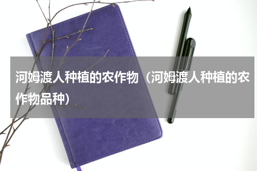 河姆渡人种植的农作物（河姆渡人种植的农作物品种）