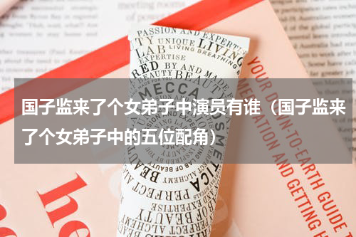 国子监来了个女弟子中演员有谁（国子监来了个女弟子中的五位配角）