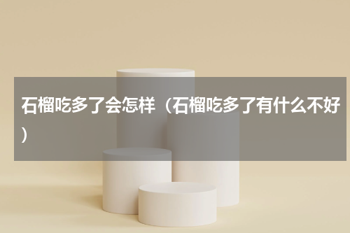 石榴吃多了会怎样（石榴吃多了有什么不好）