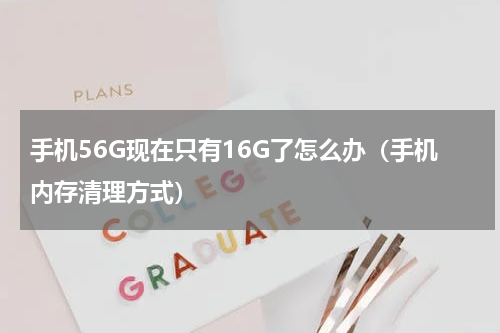 手机56G现在只有16G了怎么办（手机内存清理方式）