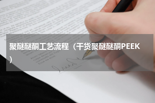 聚醚醚酮工艺流程（干货聚醚醚酮PEEK）