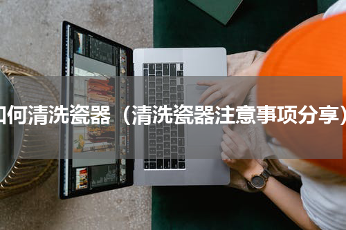 如何清洗瓷器（清洗瓷器注意事项分享）