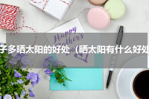 孩子多晒太阳的好处（晒太阳有什么好处）