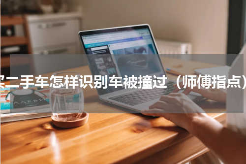 买二手车怎样识别车被撞过（师傅指点）
