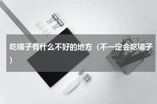 吃橘子有什么不好的地方（不一定会吃橘子）