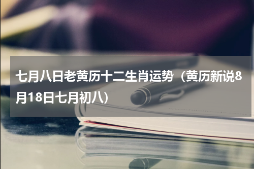 七月八日老黄历十二生肖运势（黄历新说8月18日七月初八）