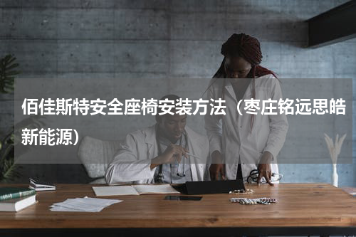 佰佳斯特安全座椅安装方法（枣庄铭远思皓新能源）