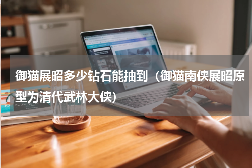 御猫展昭多少钻石能抽到（御猫南侠展昭原型为清代武林大侠）